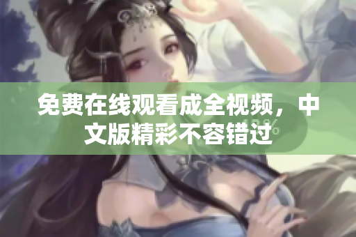 免费在线观看成全视频，中文版精彩不容错过
