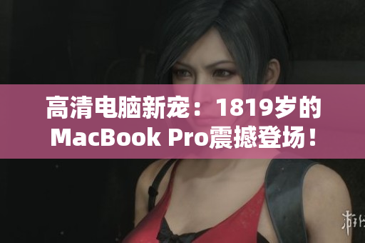 高清电脑新宠：1819岁的MacBook Pro震撼登场！