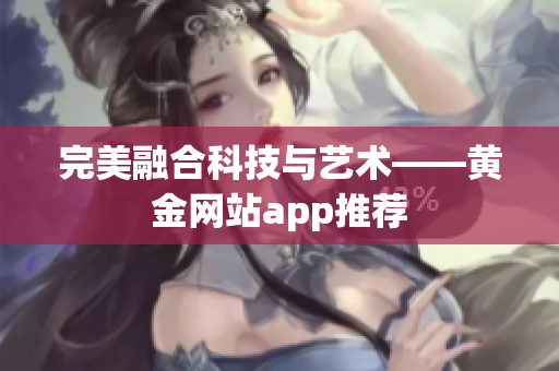 完美融合科技与艺术——黄金网站app推荐