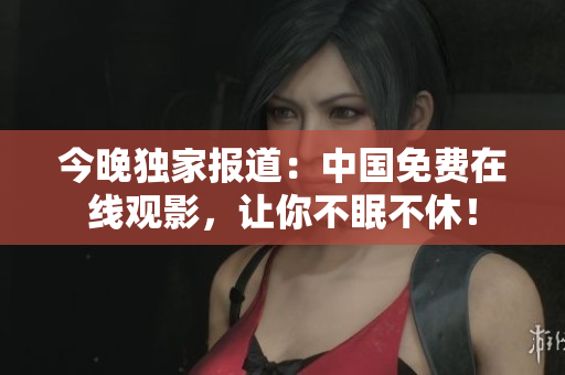 今晚独家报道：中国免费在线观影，让你不眠不休！