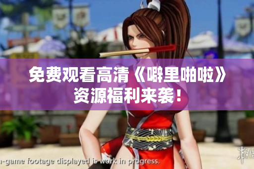 免费观看高清《噼里啪啦》资源福利来袭！