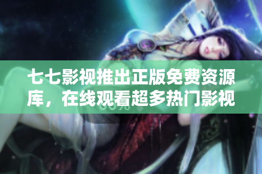 七七影视推出正版免费资源库，在线观看超多热门影视剧！