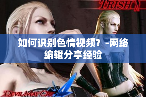 如何识别色情视频？-网络编辑分享经验