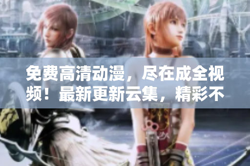免费高清动漫，尽在成全视频！最新更新云集，精彩不容错过！
