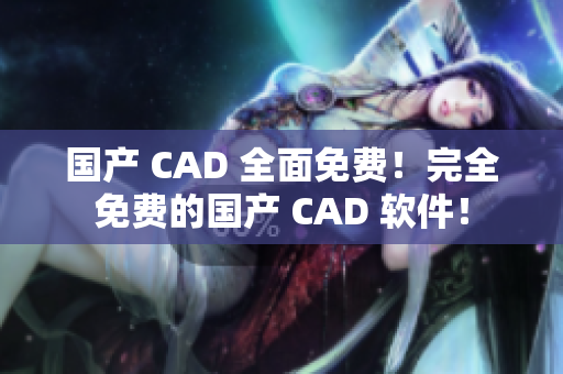 国产 CAD 全面免费！完全免费的国产 CAD 软件！