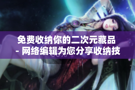 免费收纳你的二次元藏品 - 网络编辑为您分享收纳技巧！