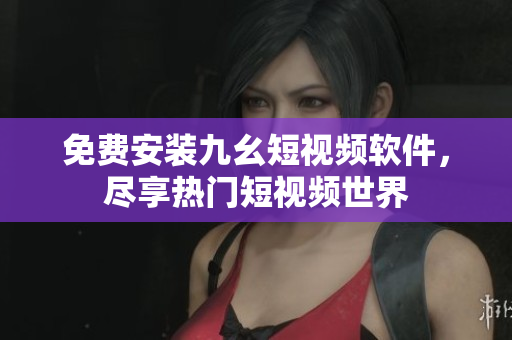 免费安装九幺短视频软件，尽享热门短视频世界