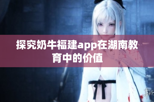 探究奶牛福建app在湖南教育中的价值