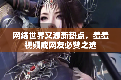 网络世界又添新热点，羞羞视频成网友必赞之选