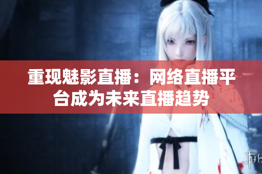 重现魅影直播：网络直播平台成为未来直播趋势