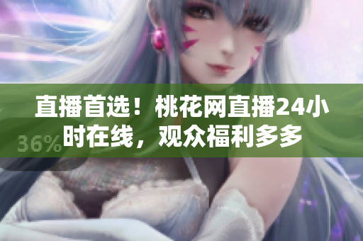 直播首选！桃花网直播24小时在线，观众福利多多