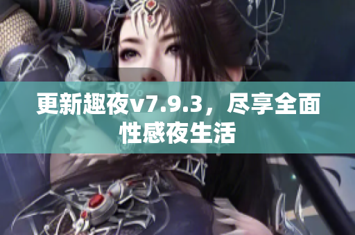 更新趣夜v7.9.3，尽享全面性感夜生活