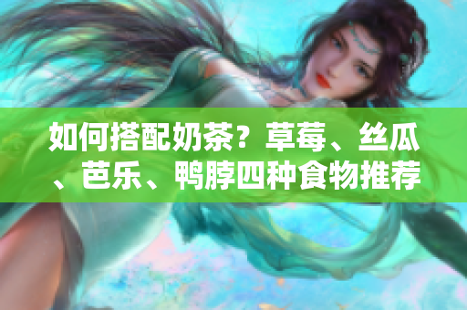如何搭配奶茶？草莓、丝瓜、芭乐、鸭脖四种食物推荐