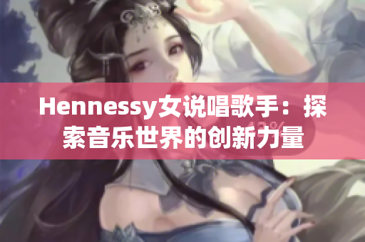 Hennessy女说唱歌手：探索音乐世界的创新力量