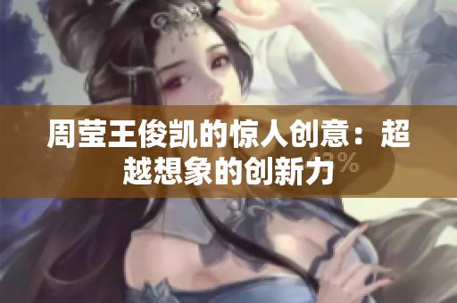 周莹王俊凯的惊人创意：超越想象的创新力
