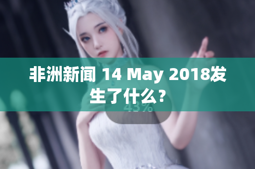 非洲新闻 14 May 2018发生了什么？