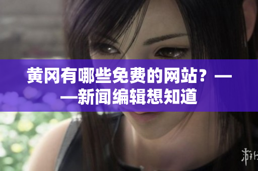 黄冈有哪些免费的网站？——新闻编辑想知道