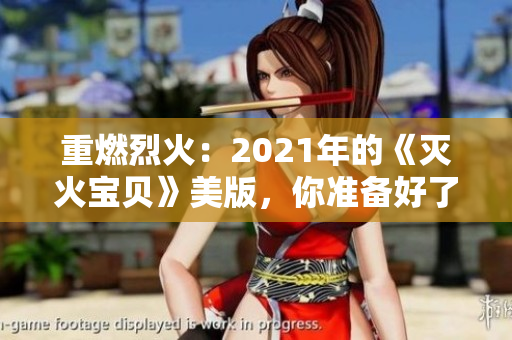 重燃烈火：2021年的《灭火宝贝》美版，你准备好了吗？