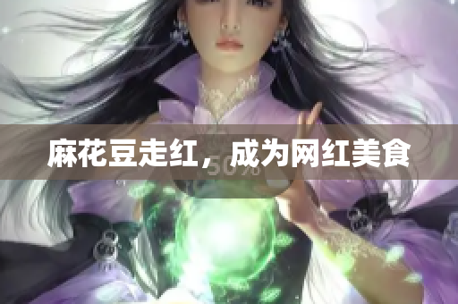 麻花豆走红，成为网红美食