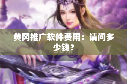 黄冈推广软件费用：请问多少钱？