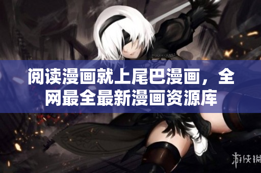 阅读漫画就上尾巴漫画，全网最全最新漫画资源库
