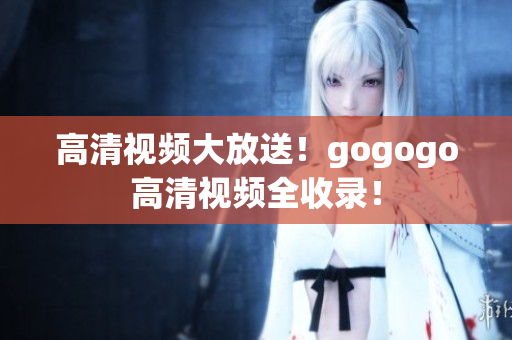 高清视频大放送！gogogo高清视频全收录！