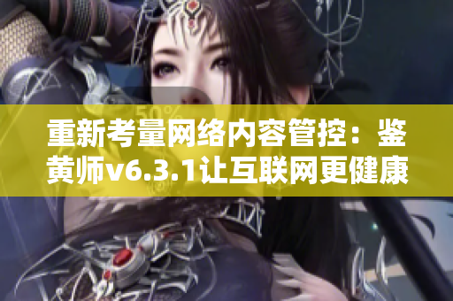 重新考量网络内容管控：鉴黄师v6.3.1让互联网更健康