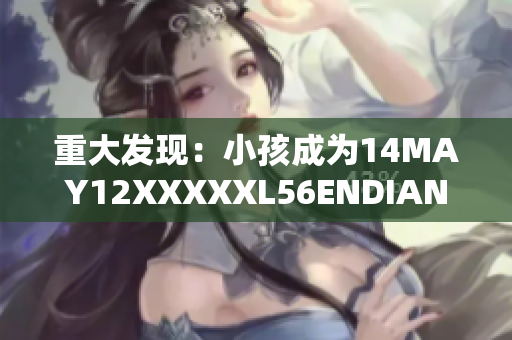 重大发现：小孩成为14MAY12XXXXXL56ENDIAN网络热点
