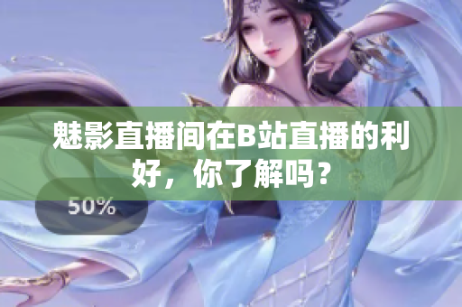 魅影直播间在B站直播的利好，你了解吗？