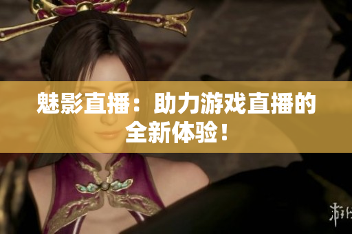 魅影直播：助力游戏直播的全新体验！