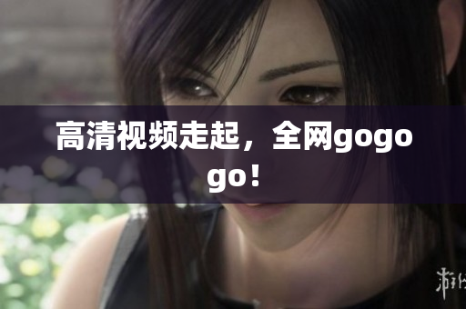 高清视频走起，全网gogogo！