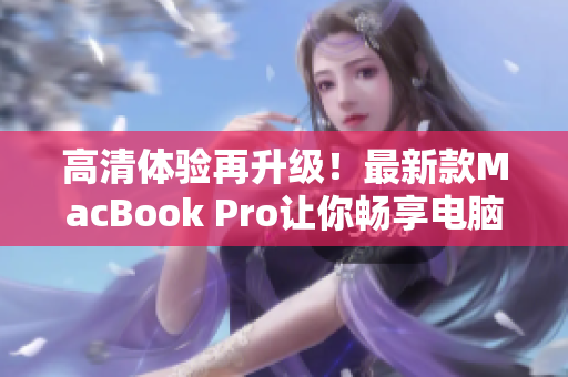 高清体验再升级！最新款MacBook Pro让你畅享电脑世界