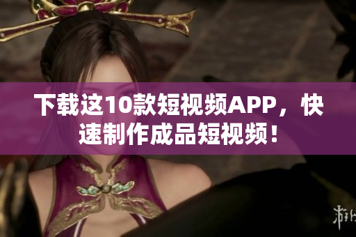 下载这10款短视频APP，快速制作成品短视频！
