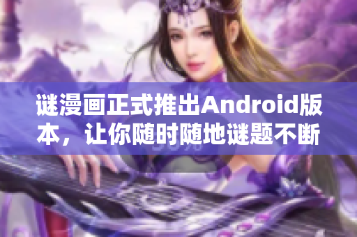 谜漫画正式推出Android版本，让你随时随地谜题不断！