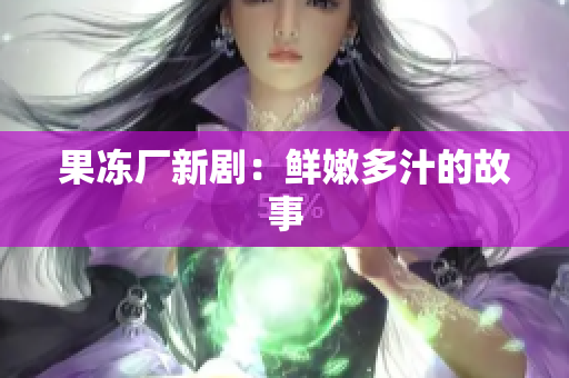 果冻厂新剧：鲜嫩多汁的故事
