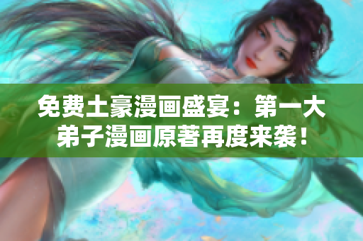 免费土豪漫画盛宴：第一大弟子漫画原著再度来袭！