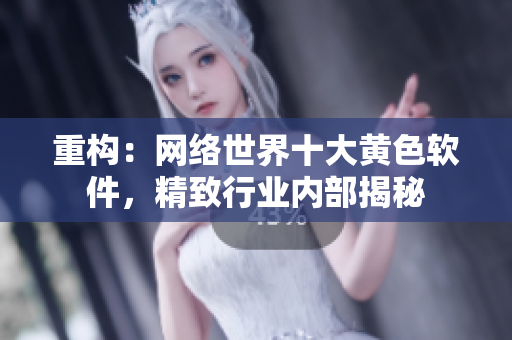 重构：网络世界十大黄色软件，精致行业内部揭秘