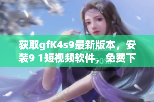获取gfK4s9最新版本，安装9 1短视频软件，免费下载
