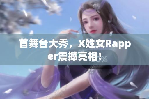首舞台大秀，X姓女Rapper震撼亮相！