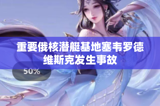 重要俄核潜艇基地塞韦罗德维斯克发生事故