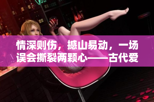 情深则伤，撼山易动，一场误会撕裂两颗心——古代爱情故事再现