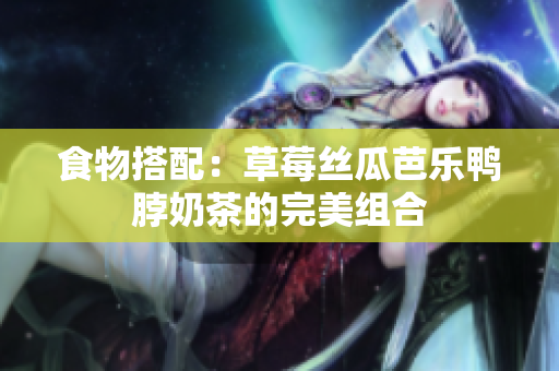 食物搭配：草莓丝瓜芭乐鸭脖奶茶的完美组合