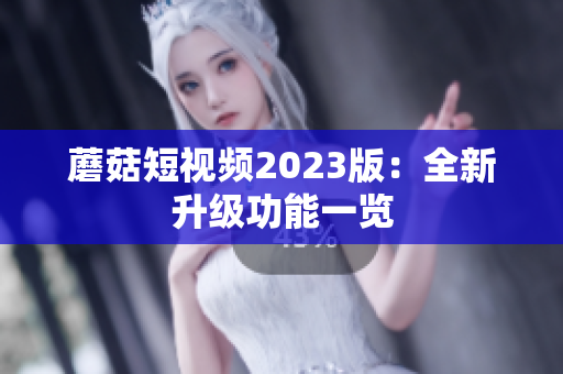 蘑菇短视频2023版：全新升级功能一览