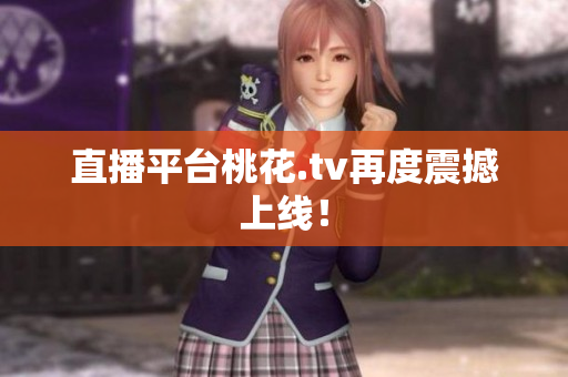 直播平台桃花.tv再度震撼上线！