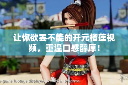 让你欲罢不能的开元榴莲视频，重温口感醇厚！