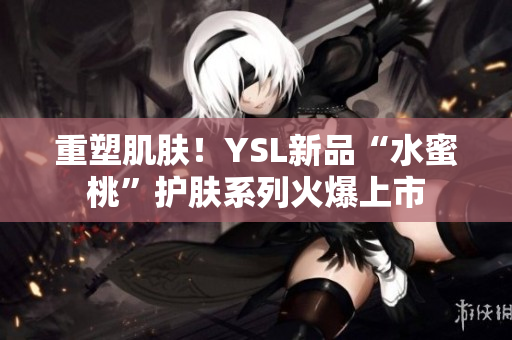 重塑肌肤！YSL新品“水蜜桃”护肤系列火爆上市