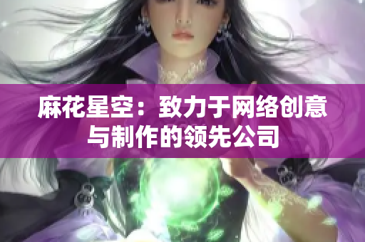 麻花星空：致力于网络创意与制作的领先公司