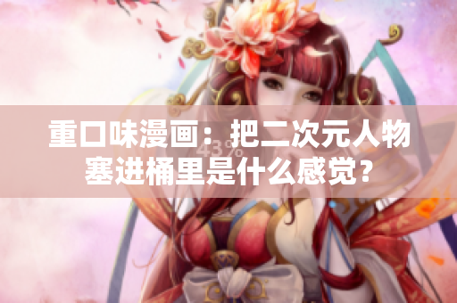 重口味漫画：把二次元人物塞进桶里是什么感觉？