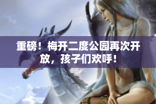重磅！梅开二度公园再次开放，孩子们欢呼！
