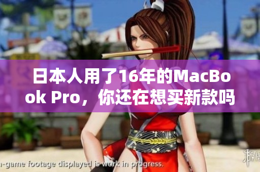 日本人用了16年的MacBook Pro，你还在想买新款吗？